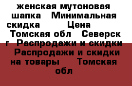 женская мутоновая шапка › Минимальная скидка ­ 30 › Цена ­ 2 500 - Томская обл., Северск г. Распродажи и скидки » Распродажи и скидки на товары   . Томская обл.